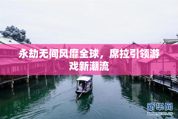 永劫无间风靡全球，席拉引领游戏新潮流