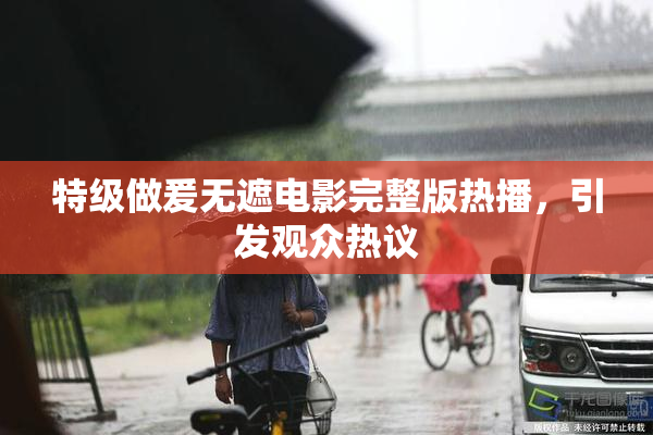 特级做爰无遮电影完整版热播，引发观众热议