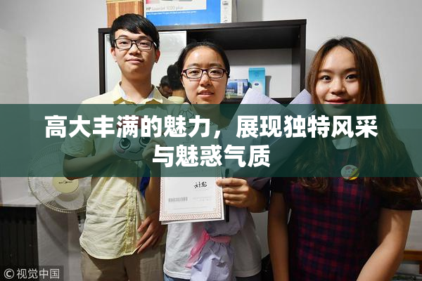 高大丰满的魅力，展现独特风采与魅惑气质