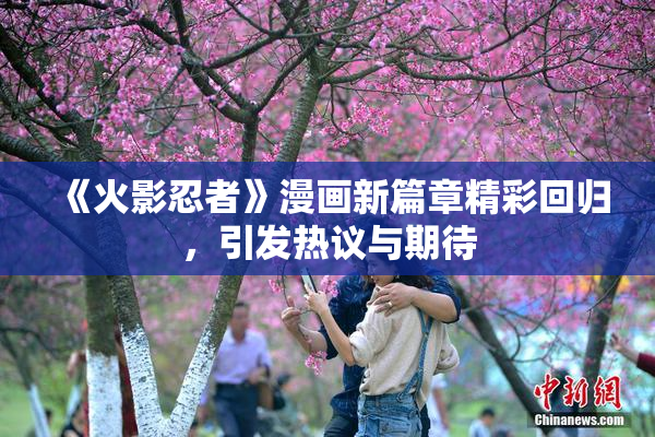 《火影忍者》漫画新篇章精彩回归，引发热议与期待