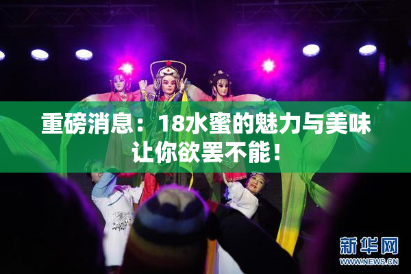 重磅消息：18水蜜的魅力与美味让你欲罢不能！