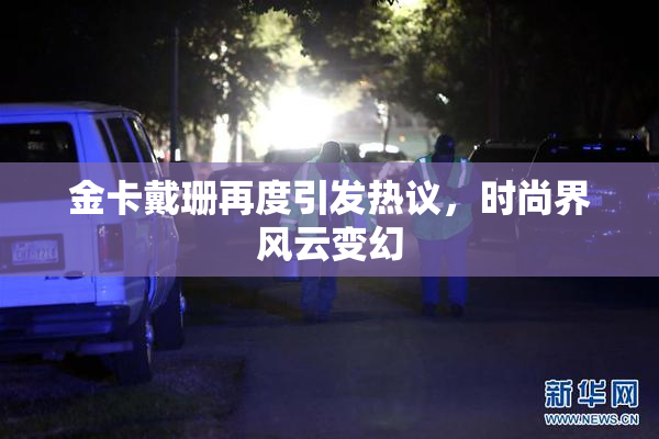 金卡戴珊再度引发热议，时尚界风云变幻