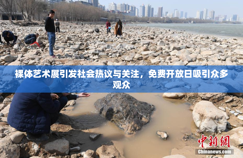 裸体艺术展引发社会热议与关注，免费开放日吸引众多观众