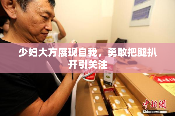少妇大方展现自我，勇敢把腿扒开引关注