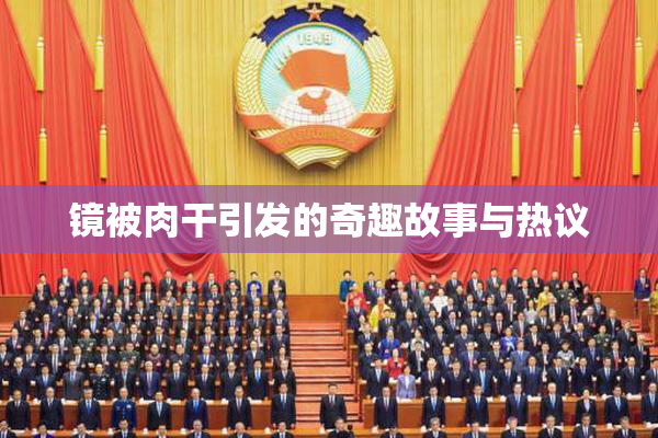 镜被肉干引发的奇趣故事与热议