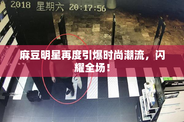 麻豆明星再度引爆时尚潮流，闪耀全场！