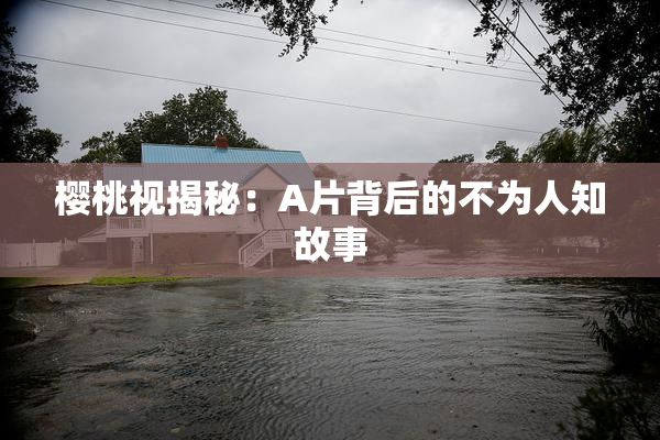 樱桃视揭秘：A片背后的不为人知故事