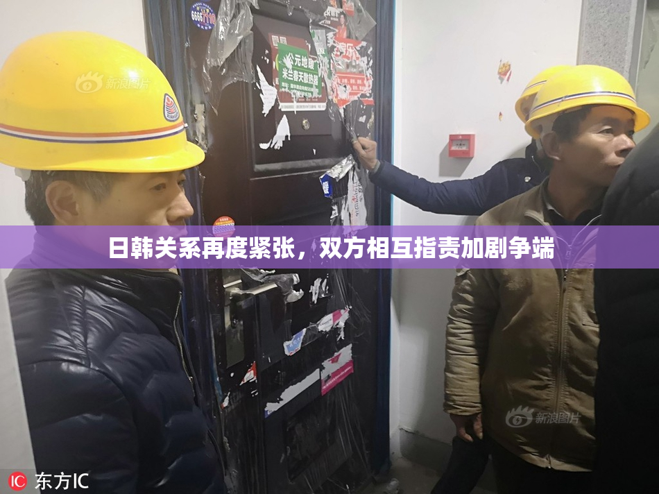 日韩关系再度紧张，双方相互指责加剧争端