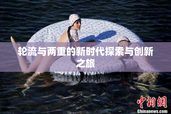 轮流与两重的新时代探索与创新之旅