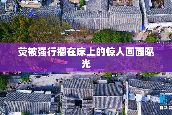 荧被强行摁在床上的惊人画面曝光
