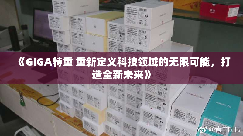 《GIGA特重 重新定义科技领域的无限可能，打造全新未来》