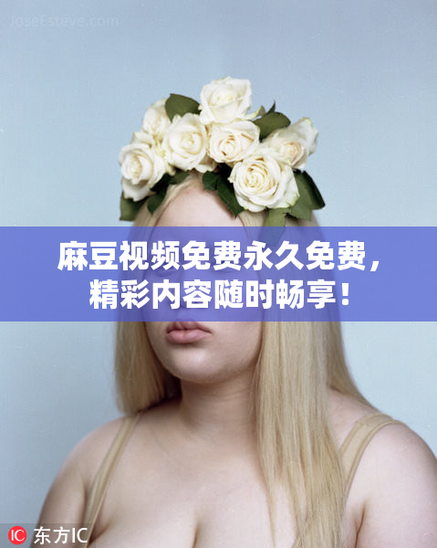 麻豆视频免费永久免费，精彩内容随时畅享！