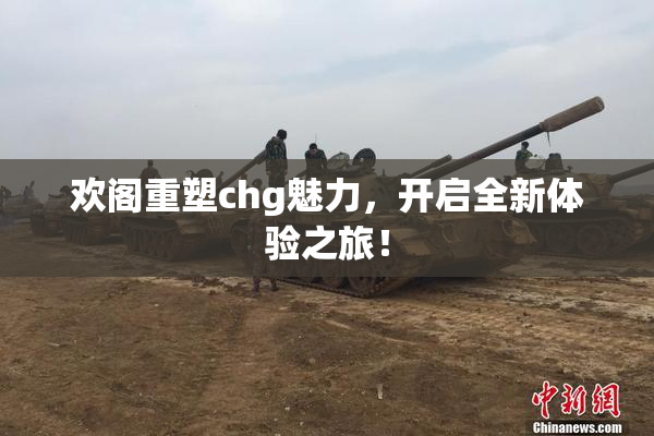 欢阁重塑chg魅力，开启全新体验之旅！