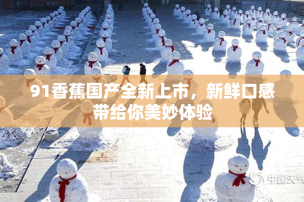 91香蕉国产全新上市，新鲜口感带给你美妙体验