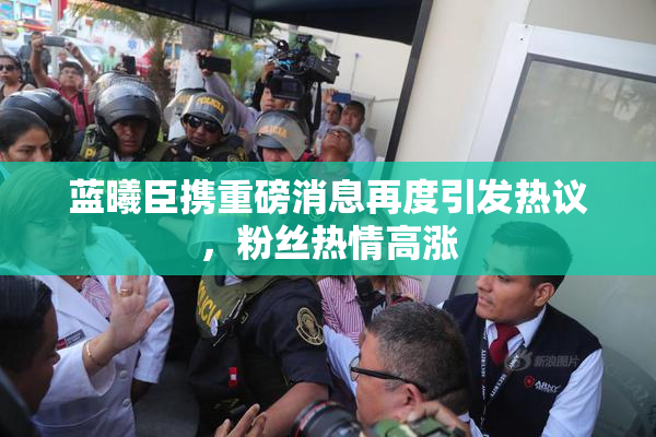 蓝曦臣携重磅消息再度引发热议，粉丝热情高涨