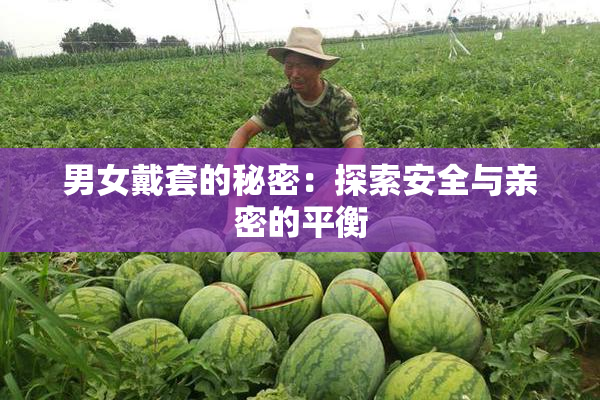 男女戴套的秘密：探索安全与亲密的平衡