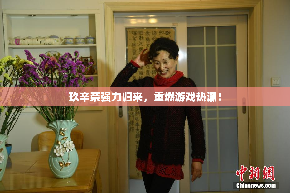 玖辛奈强力归来，重燃游戏热潮！