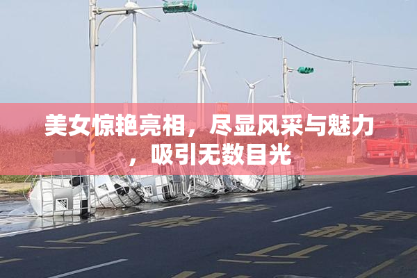 美女惊艳亮相，尽显风采与魅力，吸引无数目光