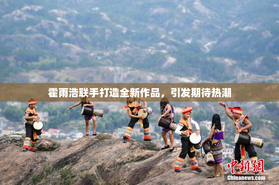 霍雨浩联手打造全新作品，引发期待热潮