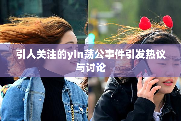 引人关注的yin荡公事件引发热议与讨论