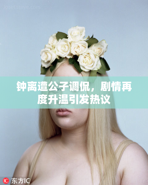 钟离遭公子调侃，剧情再度升温引发热议