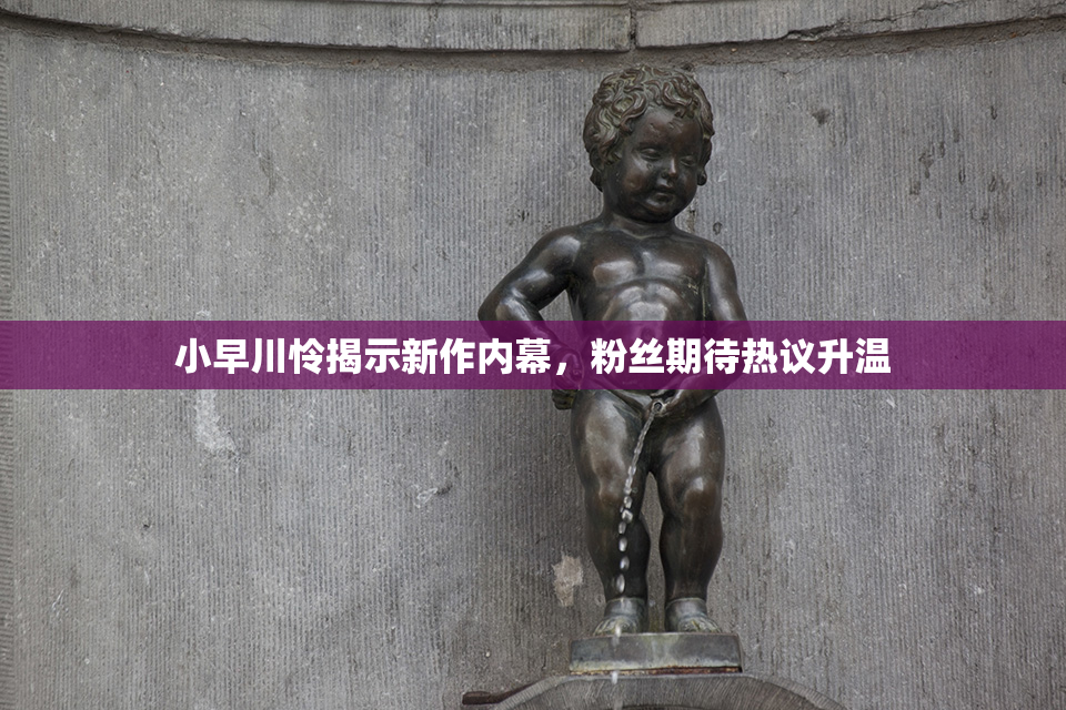小早川怜揭示新作内幕，粉丝期待热议升温