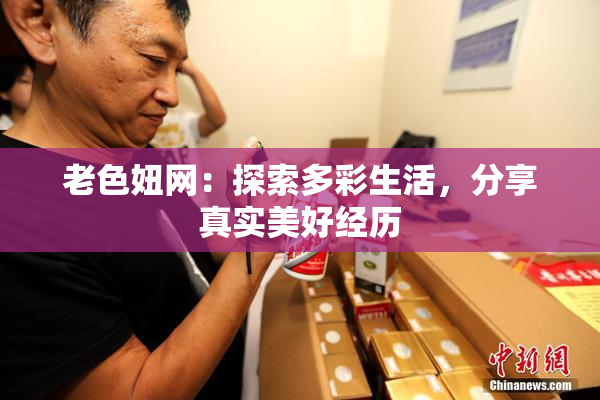 老色妞网：探索多彩生活，分享真实美好经历