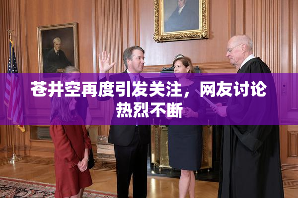 苍井空再度引发关注，网友讨论热烈不断