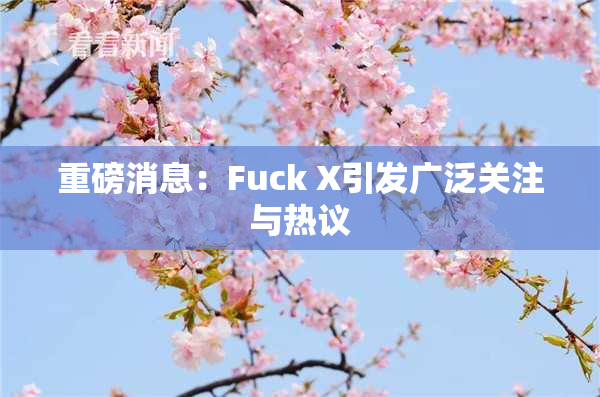 重磅消息：Fuck X引发广泛关注与热议