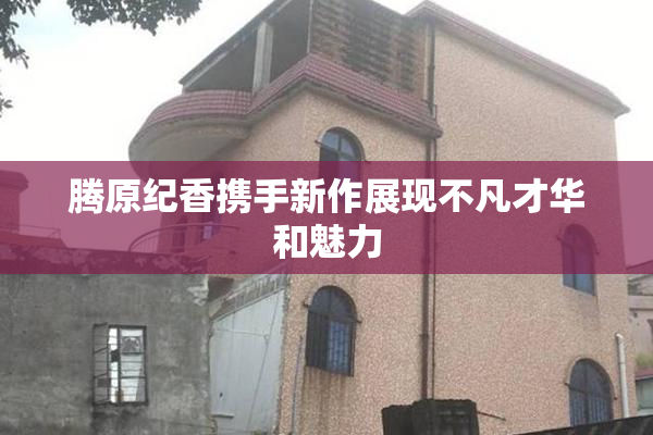 腾原纪香携手新作展现不凡才华和魅力