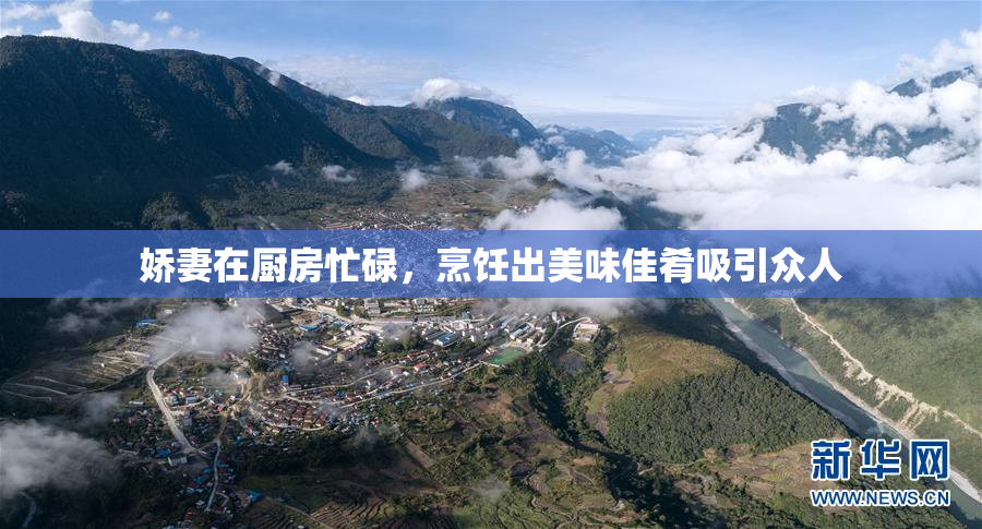 娇妻在厨房忙碌，烹饪出美味佳肴吸引众人