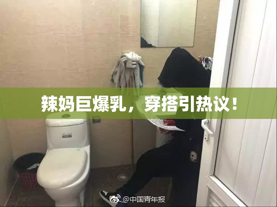 辣妈巨爆乳，穿搭引热议！