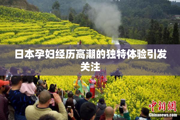 日本孕妇经历高潮的独特体验引发关注