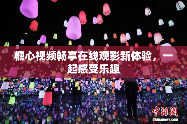 糖心视频畅享在线观影新体验，一起感受乐趣
