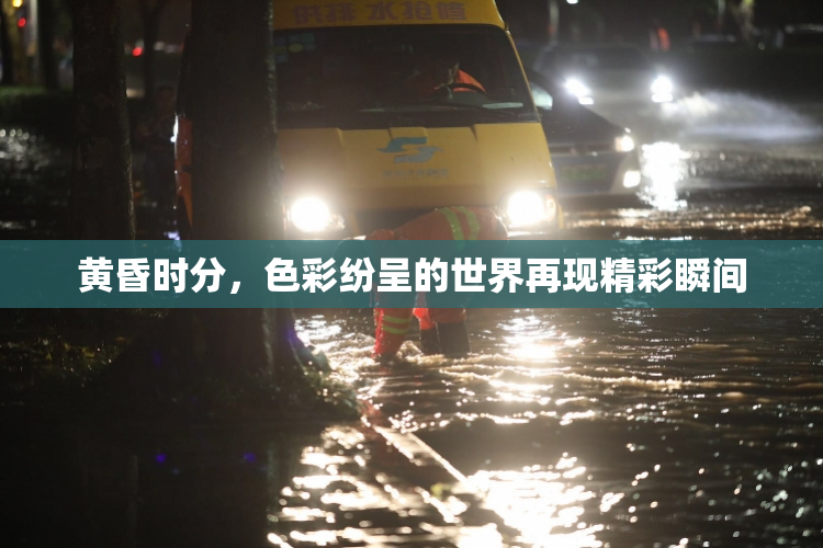 黄昏时分，色彩纷呈的世界再现精彩瞬间