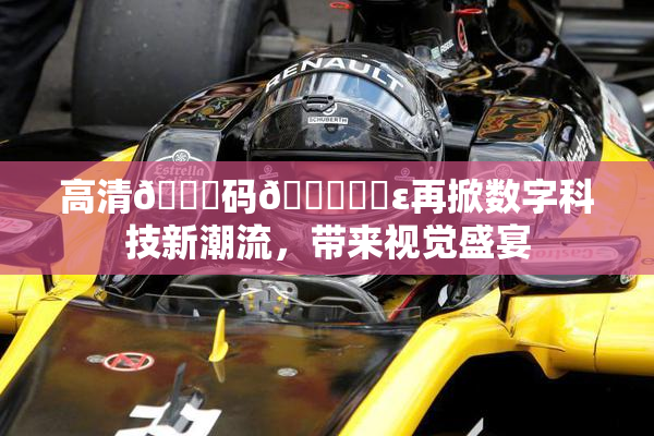 高清🈚码🔞❌‌ε再掀数字科技新潮流，带来视觉盛宴