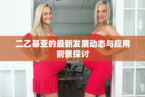 二乙基亚的最新发展动态与应用前景探讨