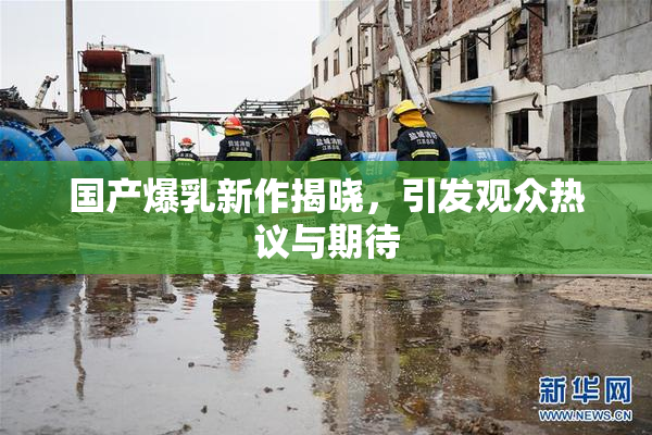 国产爆乳新作揭晓，引发观众热议与期待