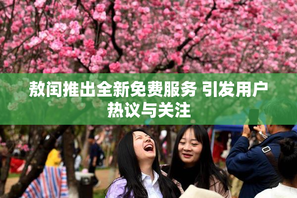 敖闰推出全新免费服务 引发用户热议与关注
