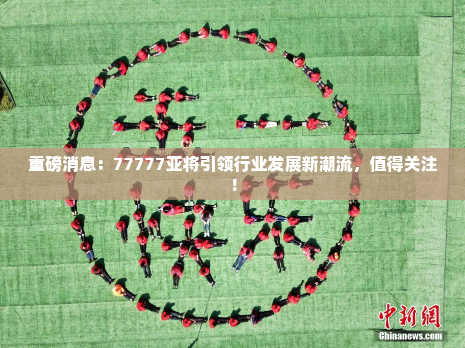 重磅消息：77777亚将引领行业发展新潮流，值得关注！
