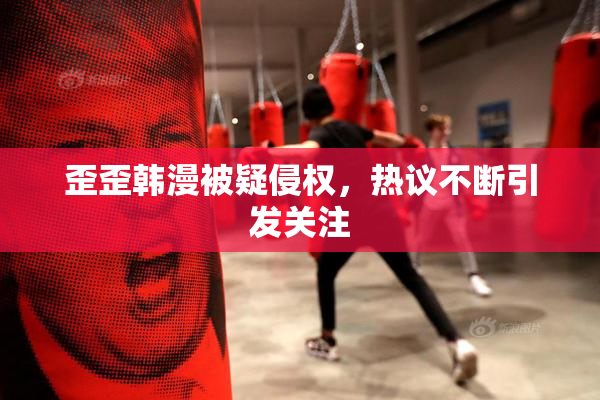 歪歪韩漫被疑侵权，热议不断引发关注