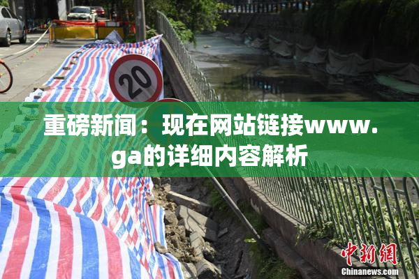 重磅新闻：现在网站链接www.ga的详细内容解析