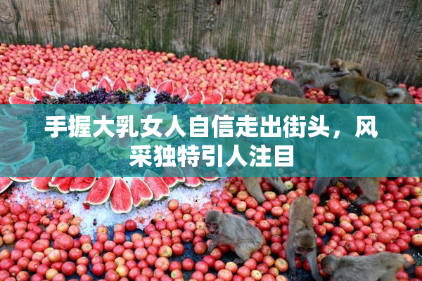 手握大乳女人自信走出街头，风采独特引人注目