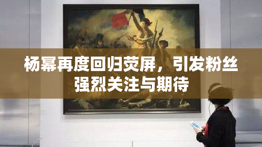 杨幂再度回归荧屏，引发粉丝强烈关注与期待