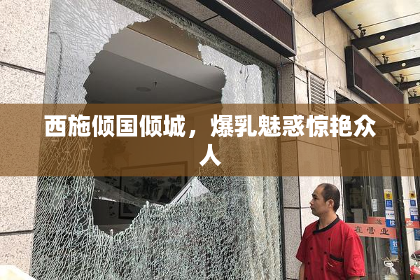 西施倾国倾城，爆乳魅惑惊艳众人