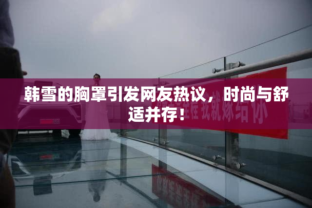 韩雪的胸罩引发网友热议，时尚与舒适并存！