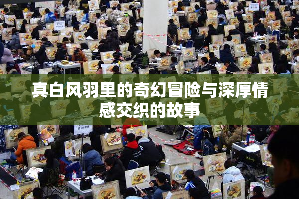 真白风羽里的奇幻冒险与深厚情感交织的故事