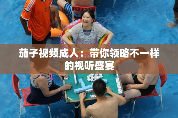 茄子视频成人：带你领略不一样的视听盛宴