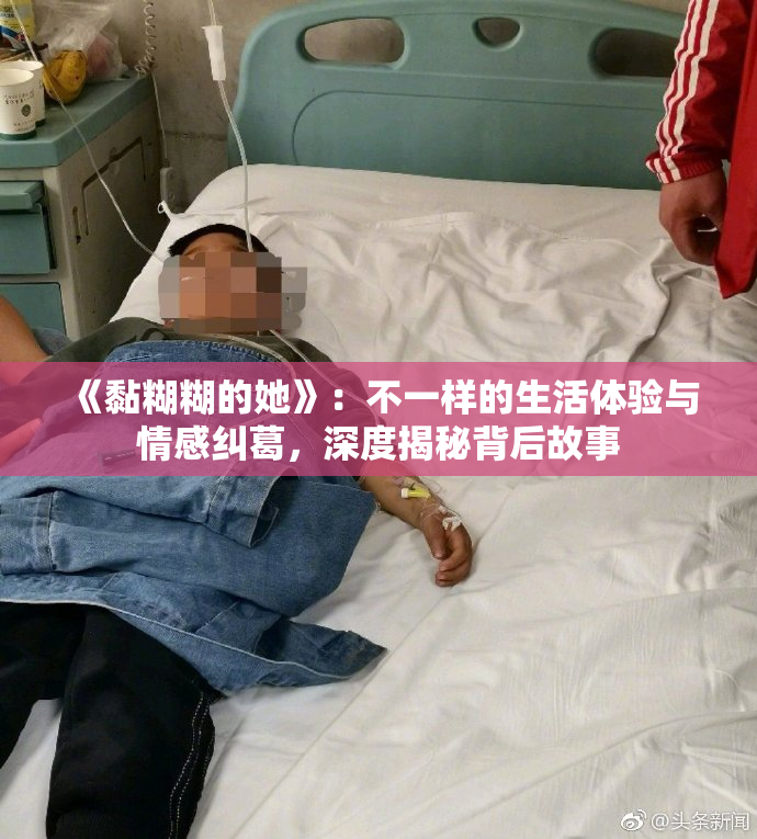 《黏糊糊的她》：不一样的生活体验与情感纠葛，深度揭秘背后故事