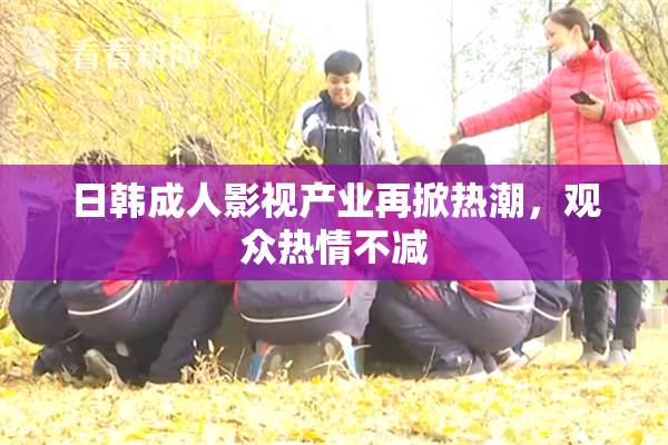 日韩成人影视产业再掀热潮，观众热情不减